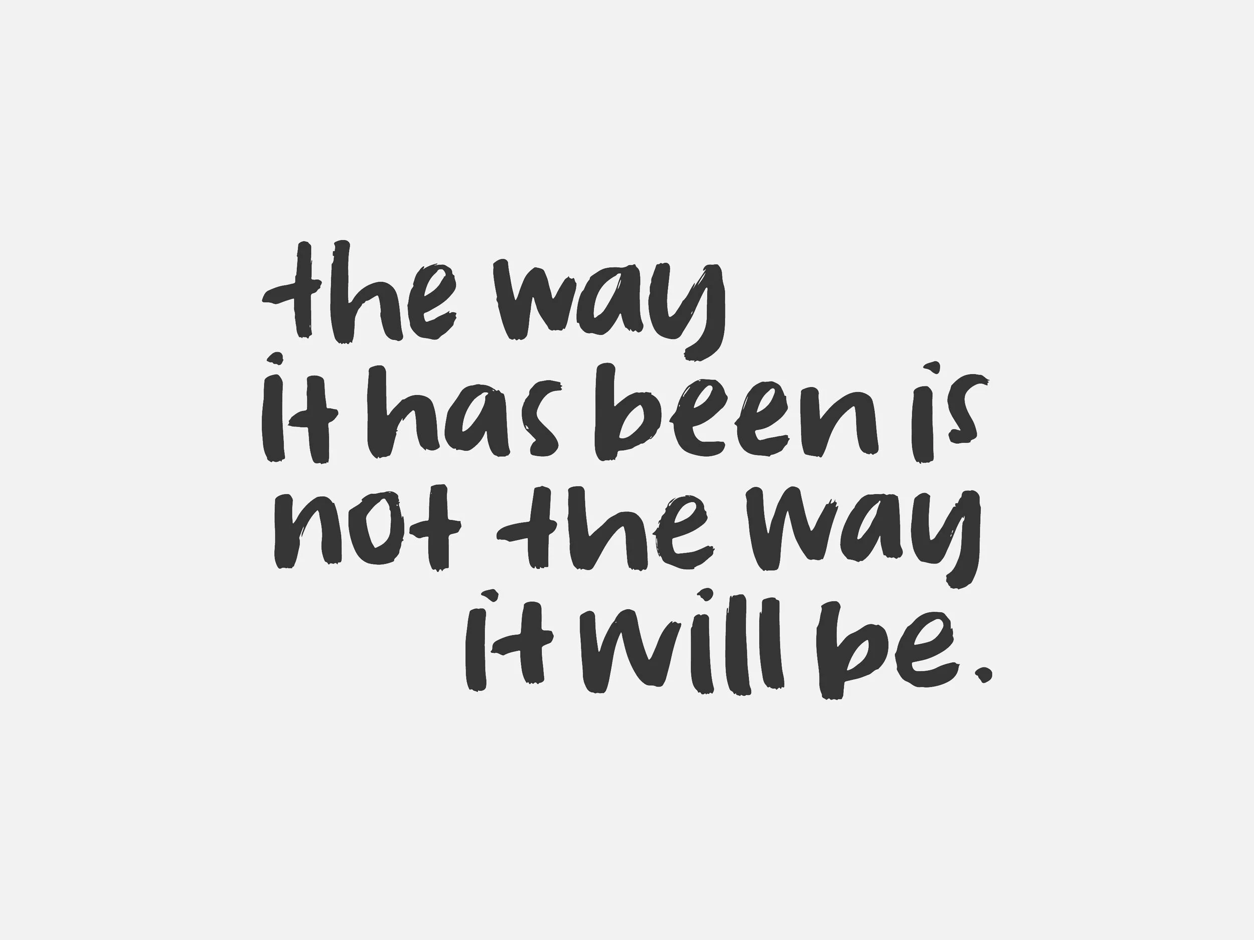 the way it has been is not the way it will be.