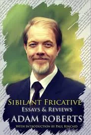 SIBILANT FRICATIVE: ESSAYS AND REVIEWS BY ADAM ROBERTS (Steel Quill/Newcon Press, 2014) Includes my Introduction: Disagreeing with Adam Roberts