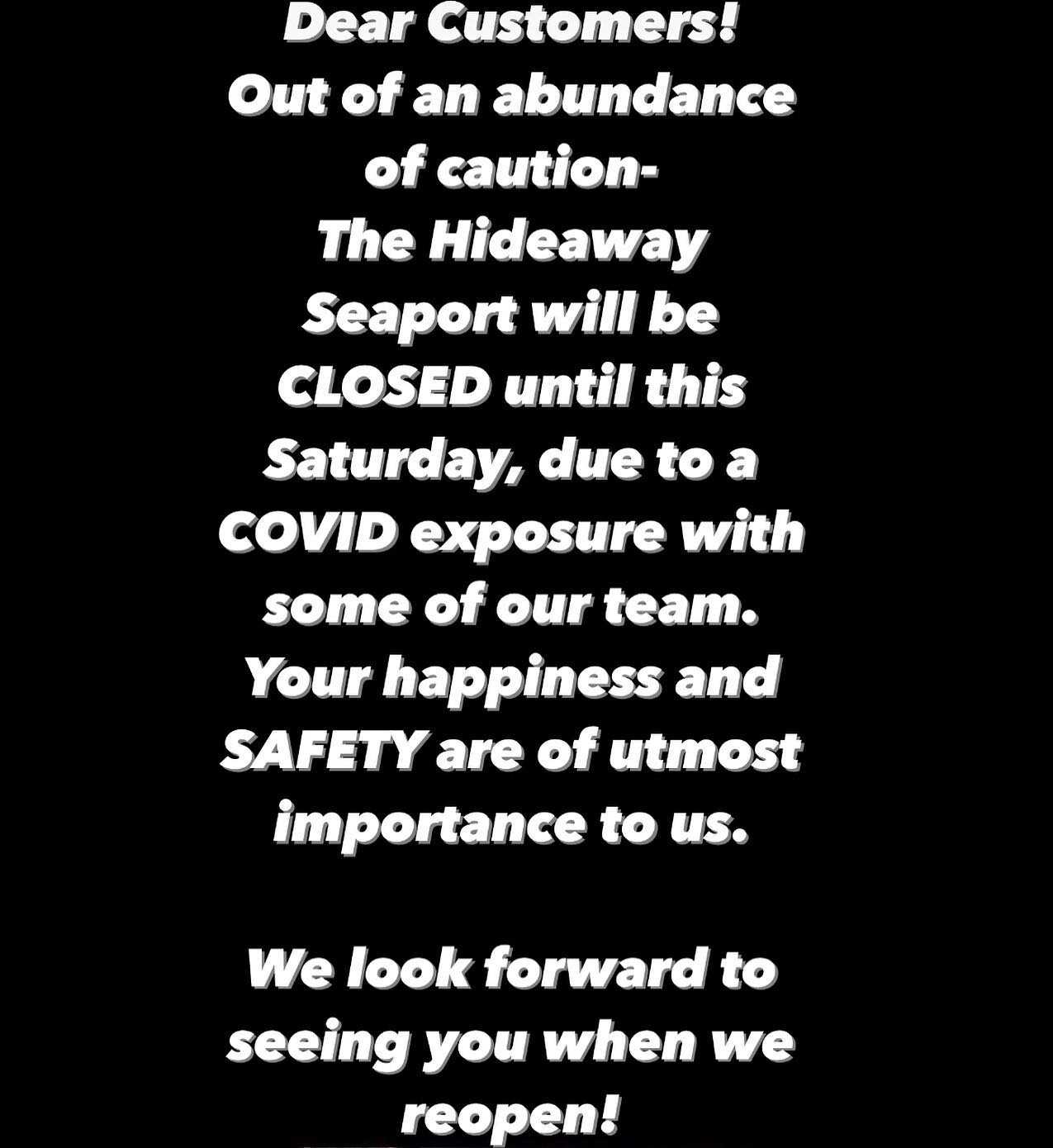 Dear Customers! 

Out of an abundance of caution- 
The Hideaway Seaport will be CLOSED until this Saturday, due to a COVID exposure with some of our team. Your happiness and SAFETY are of utmost importance to us. 

We look forward to seeing you when 
