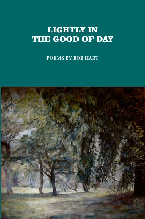 Lightly in the Good of Day Poems by Bob Hart — Bob Hart is a joker, a trickster, a gambler. He plays with life for the highest stakes, nothing less than immortality, fullness, significance. Not for him the solemn approach to these ponderous subjects, but the sleight-of-hand to match, and trump, chance, emptiness, and transience. A pun, an accident of language, may be endowed by poetry with meaning. In Bob’s hands, a stone may be “a well of things well felt.” Bob Hart grew up in Harlem, on 145th Street, 142nd Street, and 158th Street. He served in the army from 1952 to 1954, and was stationed in Germany during the Korean War. Now he works for a mail sorting company in Midtown West, and lives in Brooklyn. He has a previous small book of poems titled Acrobat . This is his second book. 6x9, perfect bound, 84 pages, $15.00. Buy from Lulu.