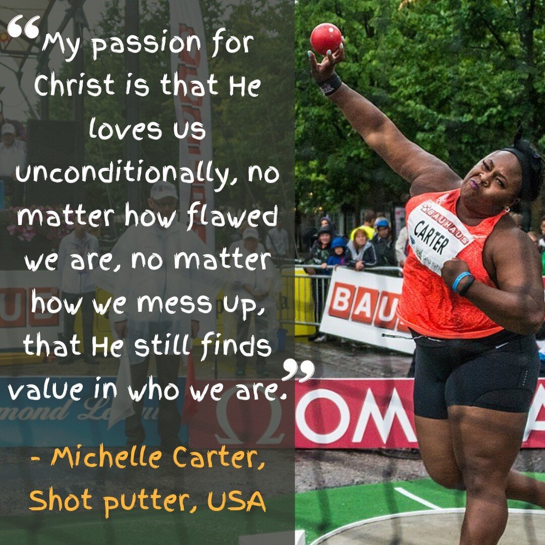 &quot;My passion for Christ is that He loves us unconditionally, no matter how flawed we are, no matter how we mess up, that He still finds value in who we are because He created us.&quot;

- Michelle Carter, Shot putter, USA