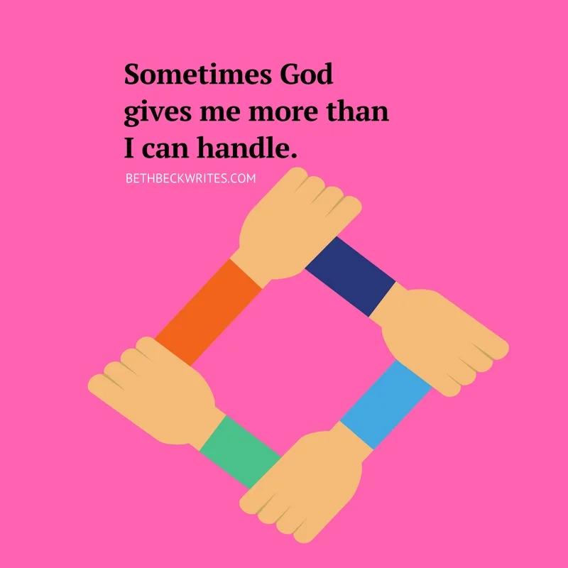 Sometimes God gives me more than I can handle. 