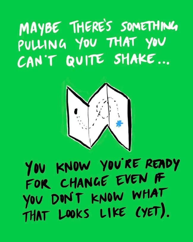 Maybe there's something pulling you that you can't quite shake...you know you're ready for change even if you don't know what that looks like (yet).