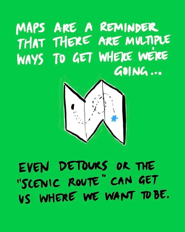 Maps are a reminder that there are multiple ways to get where we're going... Even detours or the "scenic route" can get us where we want to be.