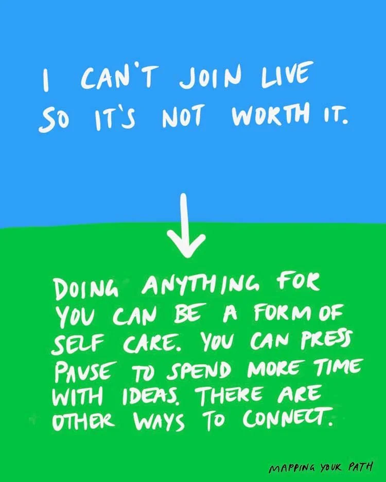 I can't join live so it's not worth it. [ARROW TO] Doing anything for you can be a form of self care. You can press pause and spend more time with ideas. There are other ways to connect.
