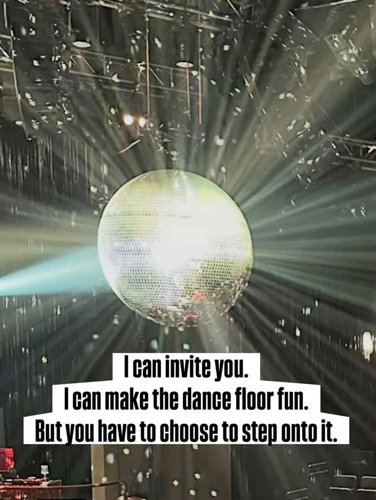 I can invite you. I can make the dance floor fun. But you have to choose to step into it.