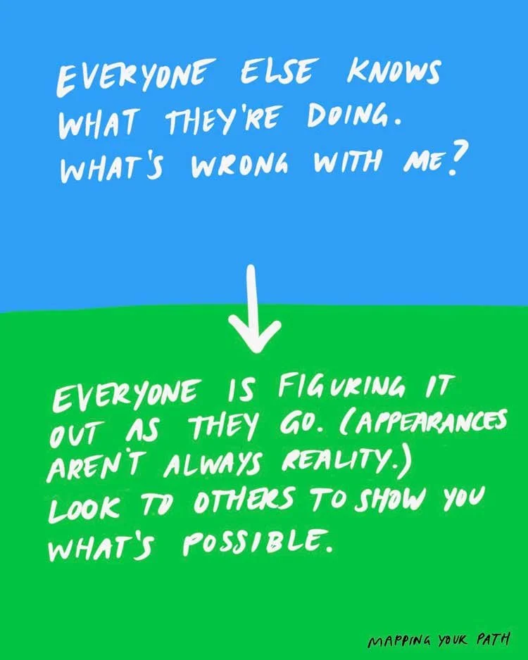 Everyone else knows what they're doing. What's wrong with me? [ARROW TO] Everyone is figuring it out as they go. (Appearances aren't always reality.) Look to others to show you what's possible.