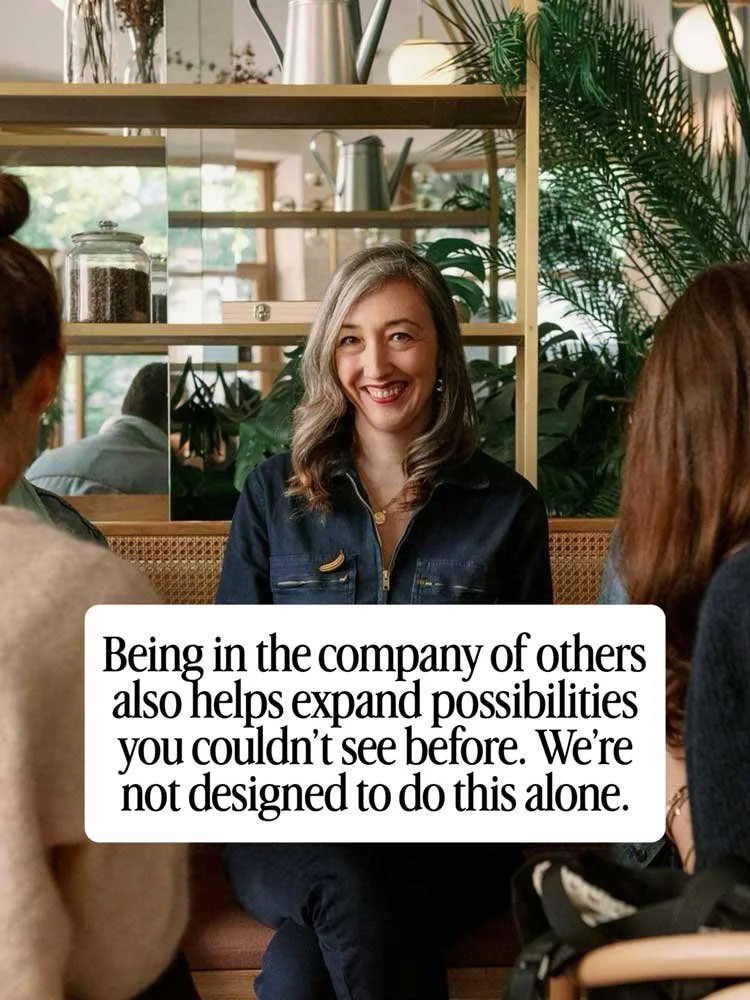 Being in the company of others also helps expand possibilities you couldn't see before. We're not designed to do this alone.