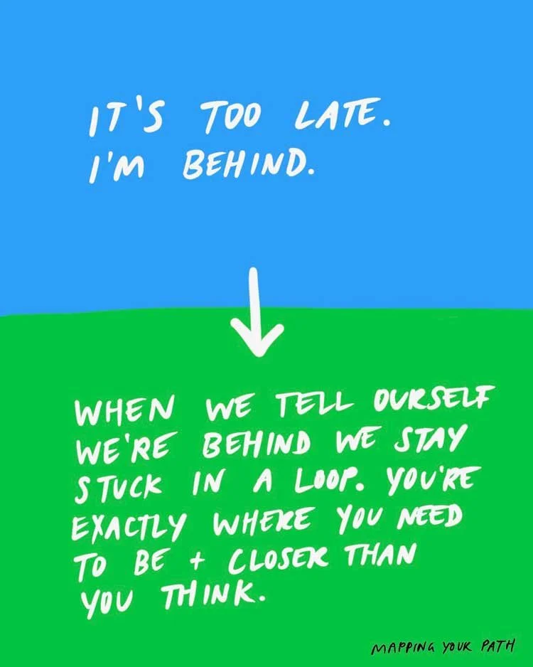 It's too late. I'm behind. [ARROW TO] When we tell ourself we're behind we stay stuck in a loop. You're exactly where you need to be + closer than you think.