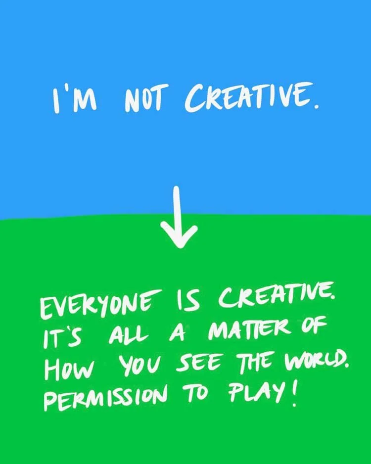 I'm not creative. [ARROW TO] Everyone is creative. It's all a matter of how you see the world. Permission to play.