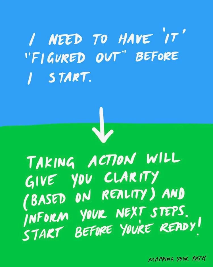 I need to have 'it' "figured out" before I start. [ARROW TO] Taking action will give you clarity (based on reality) and inform your next steps. Start before you're ready!