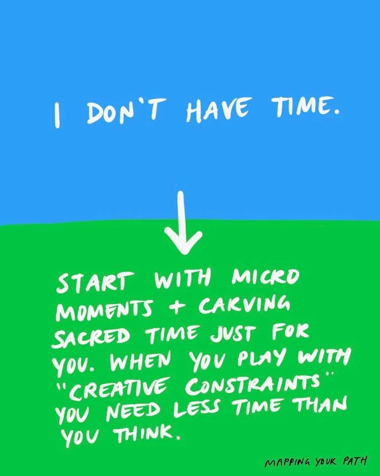 I don't have time. [ARROW TO] Start with micro moments + carving sacred time just for you. When you play with "creative constraints" you need less time than you think.