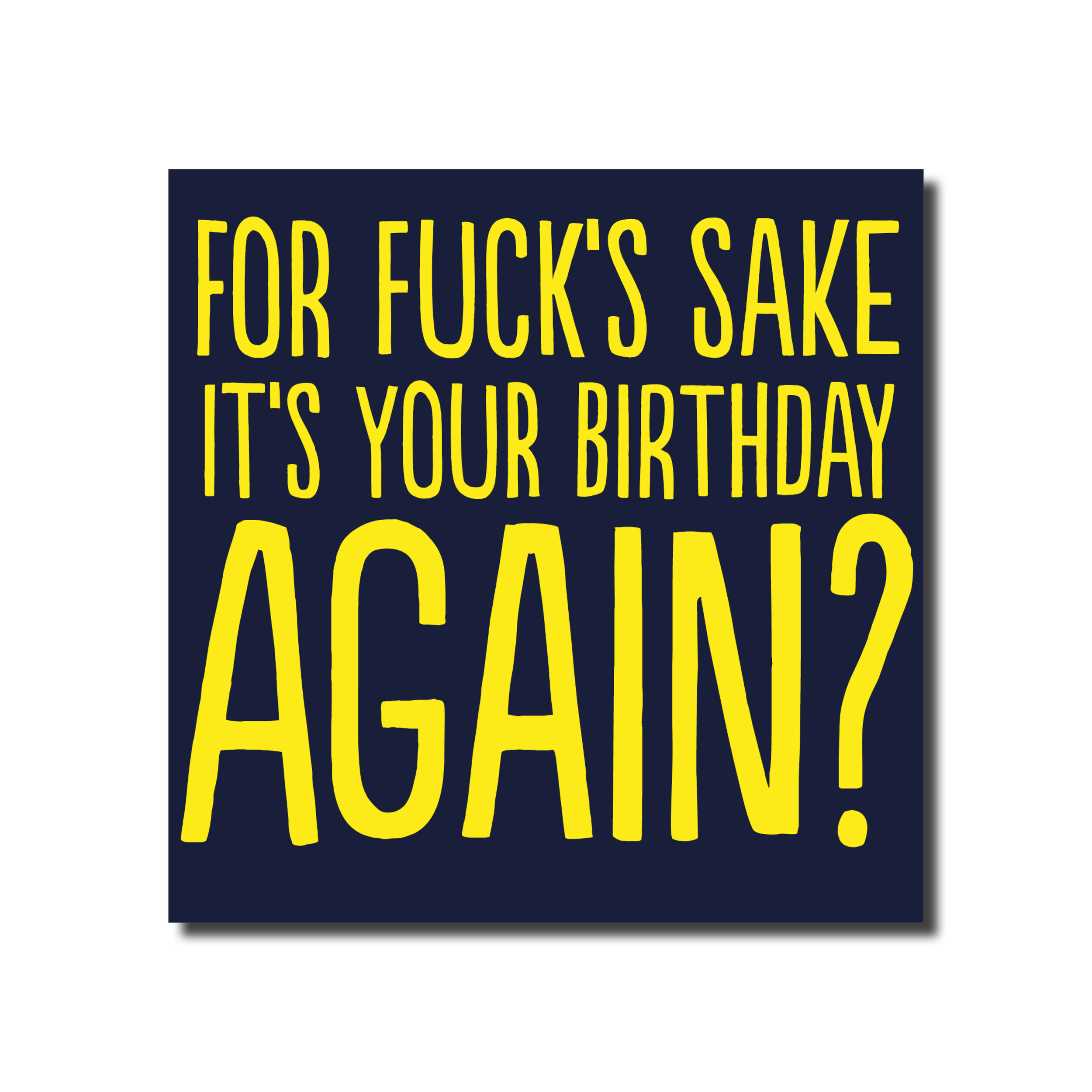 A birthday card that says - For fuck's sake its your Birthday again