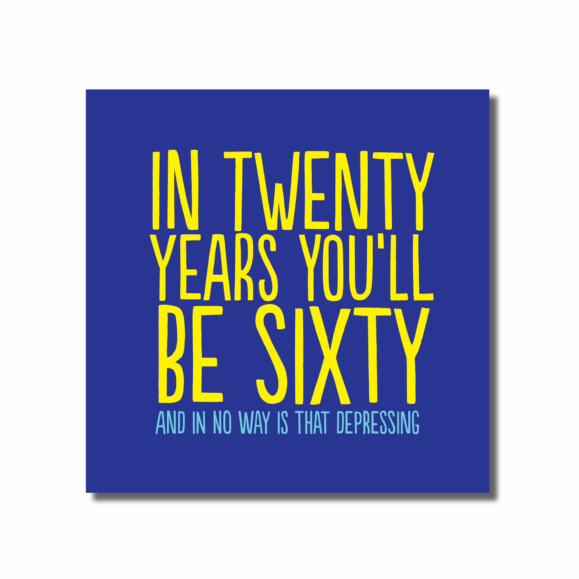A funny birthday card that says - IN TWENTY YEARS YOU'LL BE 60