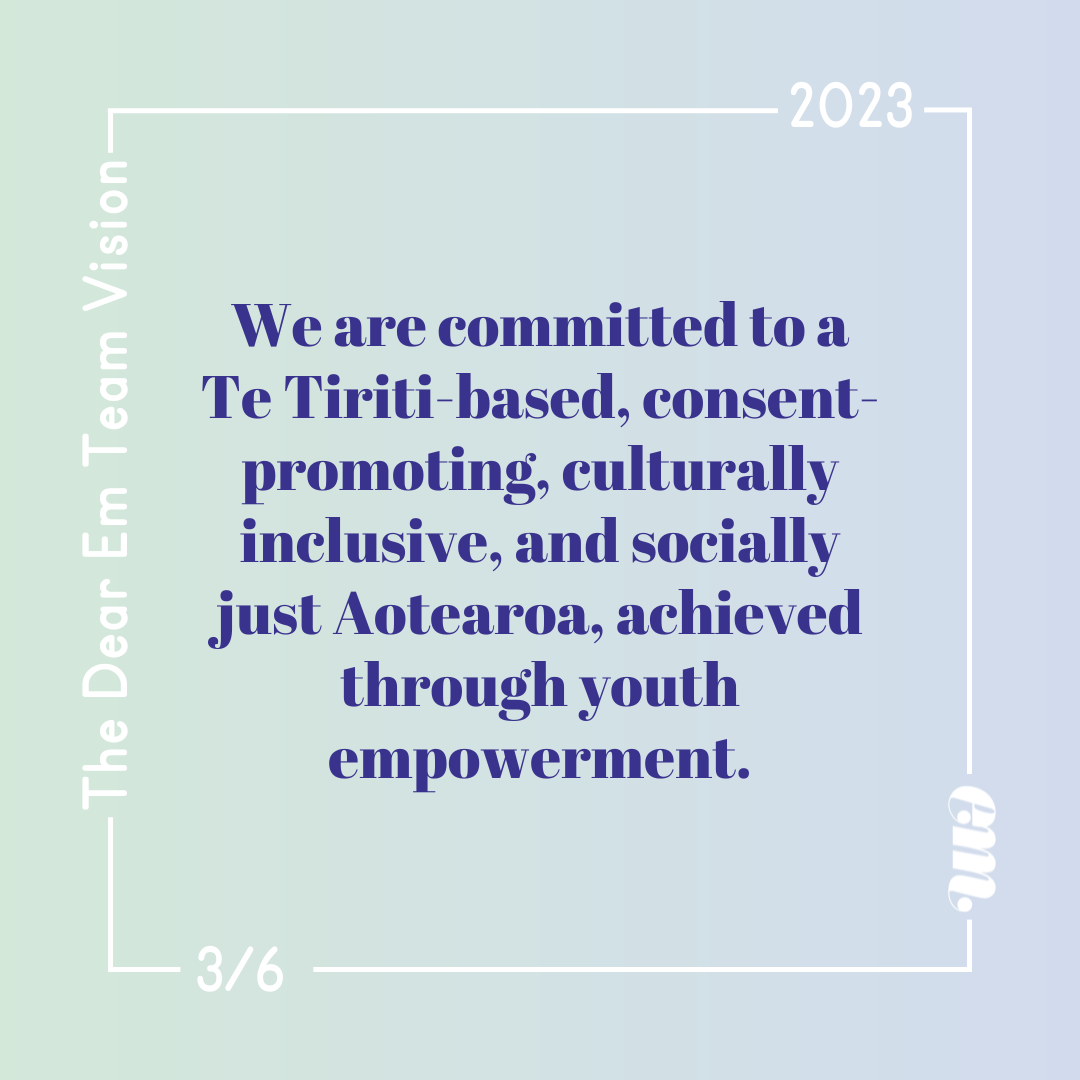  We are committed to a Te Tiriti-based, consent-promoting, culturally inclusive, and socially just Aotearoa, achieved through youth empowerment. 