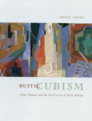 5 Book Review: Rustic Cubism: Anne Dangar and the Art Colony at Moly-Sabata, Bruce Adams REVIEWED BY ANN STEPHEN Bruce Adams, Rustic Cubism: Anne Dangar and the Art Colony at Moly-Sabata, The University of Chicago Press, 2004, 284 pp $60.00 RRP