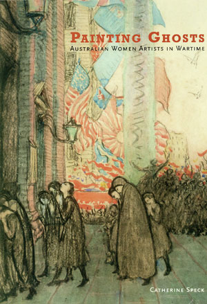 3 Painting Ghosts: Australian Women Artists in Wartime , Catherine Speck, reviewd by SARAH THOMAS Catherine Speck, Painting Ghosts: Australian Women Artists in Wartime, Craftsman House, (an imprint of Thames & Hudson), 2004, 239 pp $70.00 RRP (hardback)