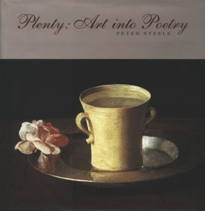 5 Plenty: Art into Poetry , Peter Steele, reviewed by ROBERT DINGLEY Peter Steele, Plenty: Art into Poetry, Macmillan Art Publishing, 2003, 128 pp $77.00 RRP (hardback)
