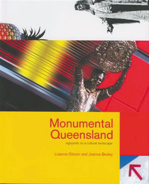 13 Monumental Queensland: Signposts on a Cultural Landscape, Lisanne Gibson and Joanna Besley, reviewed by Daniel Thomas Lisanne Gibson and Joanna Besley, Monumental Queensland: Signposts on a Cultural Landscape, University of Queensland Press, 2004, 268pp, $49.95 RRP (paperback)