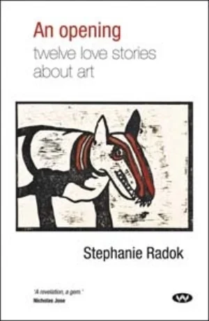 12 artbooks: An opening: twelve love stories about art, REVIEW: JENNY MCFARLANE Stephanie Radok, An opening: twelve love stories about art, Wakefield Press 2012; 184pp; rrp$24.95; ISBN: 9781743050415