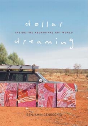 12 Dollar Dreaming: Inside the Aboriginal Art World BY Benjamin Genocchio: ALAN DODGE Benjamin Genocchio Dollar Dreaming: Inside the Aboriginal Art World, Hardie Grant Books, Melbourne, 2008, 72 pages, $39.95 rrp Benjamin Genocchio’s title, Dollar Dreaming: Inside the Aboriginal Art World, led me to expect that finally someone had written a ripping exposé of the workings of the Aboriginal art world: the art centres, the dealers, the carpetbaggers, the pricing, the fakes, etc. Further, I thought to myself, here is a journalist who is not afraid to ask the ‘q’ question; who will finally come to grips with such issues as the separation of high quality from the rest – who determines this (the ‘wheat and chaff’ issue as I call it) and its effect on the market, and in particular, the communities themselves? I thought to myself; ‘Ah, here is finally someone far enough outside the Australian Indigenous art mainstream to take the bull by the horns, do some investigative journalism and lay his findings (as well as some informed judgements) at the reader’s feet’
