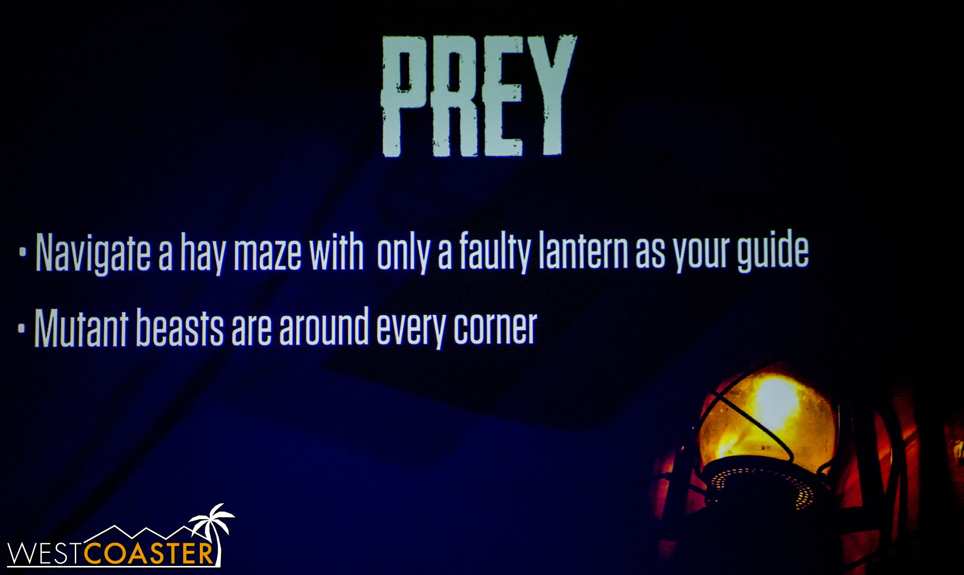  Finally Prey will feature a hay maze in total darkness--except for a lantern that is actually controlled by outside forces and can brighten or turn off randomly.&nbsp; That is sure to help or hurt you against the beasts that have been released into 