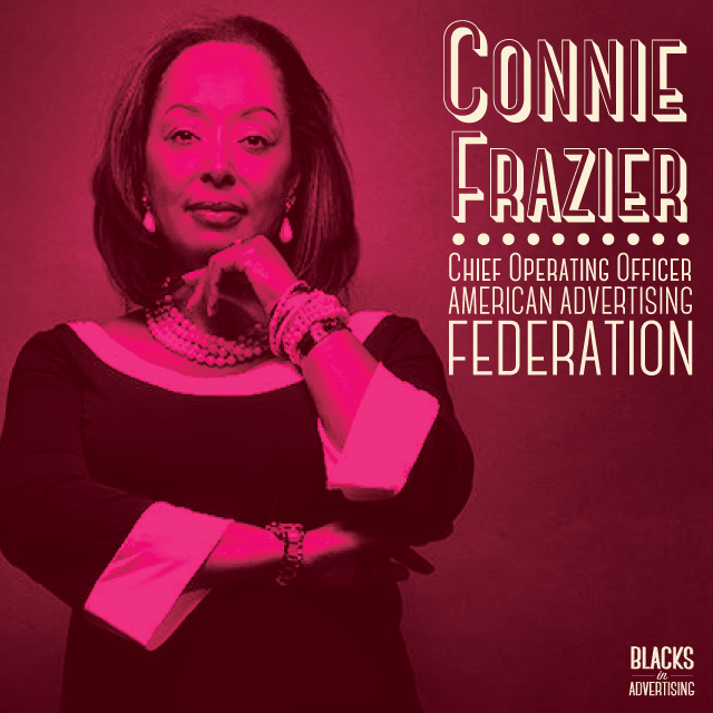 Constance Cannon Frazier joined the American Advertising Federation in January of 2004 as the SVP of the AAF Mosaic Center and AAF education services. She was promoted to executive vice president after one year of service to the organization. In October of 2007, Frazier became the AAF’s executive vice president of corporate programs and marketing and in August of 2010, Connie was appointed AAF’s chief operating officer. She became the first Black woman to hold the title at the AAF and the highest-ranking African-American woman at a national advertising trade association. Since joining the AAF in 2004, Frazier’s accomplishments include increasing corporate support of diversity programs, doubling the number of participants and financial support for the Most Promising Minority Students Program, launching the AAF Mosaic Career & Vendor Fairs and creating the first-ever AAF student conference. As COO, Frazier manages the AAF’s day-to-day operations (financial and human resources), implements programs and systems to advance the organization’s effectiveness, and executes the Strategic Plan developed by the CEO. Frazier achieved national recognition as an advertising educator during the twelve years that she taught at Howard University in Washington, DC. While at Howard she also coordinated the advertising sequence and created the University’s multicultural high school advertising summer workshop. Her students were also the first students from an HBCU to participate in the AAF’s National Student Advertising Competition. She has extensive professional experience in the advertising industry through previous positions and consulting. Frazier has served with distinction on the AAF Board of Directors as the chair of the AAF National Academic Committee. She has been recognized with numerous awards from corporations and academia. She is a member of the Howard University School of Communications Board of Visitors, the University of South Carolina School of Journalism and Mass Communications Partnership Board and serves on the Accrediting Council on Education in Journalism and Mass Communication.
