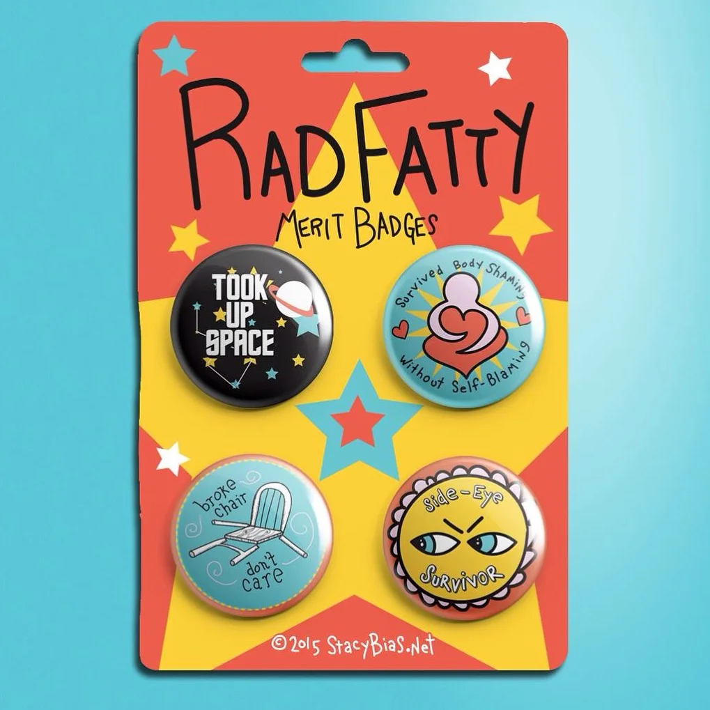 I'm a proud owner of this set of artist Stacy Bias' Rad Fatty Merit Badges , a sweet way to celebrate the creativity and strength fat folks show in overcoming the daily obstacles stigma presents.