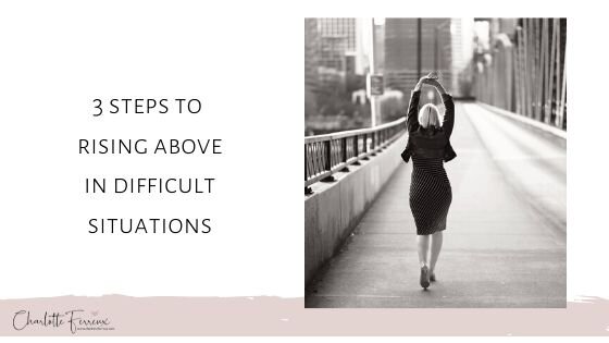 3 Steps To Rising Above in Difficult Situations — Charlotte Ferreux