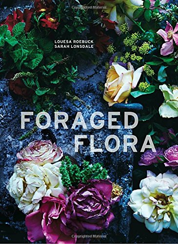 Foraged Flora: A Year of Gathering and Arranging Wild Plants and Flowers by Louesa Roebuck and Sarah Lonsdale