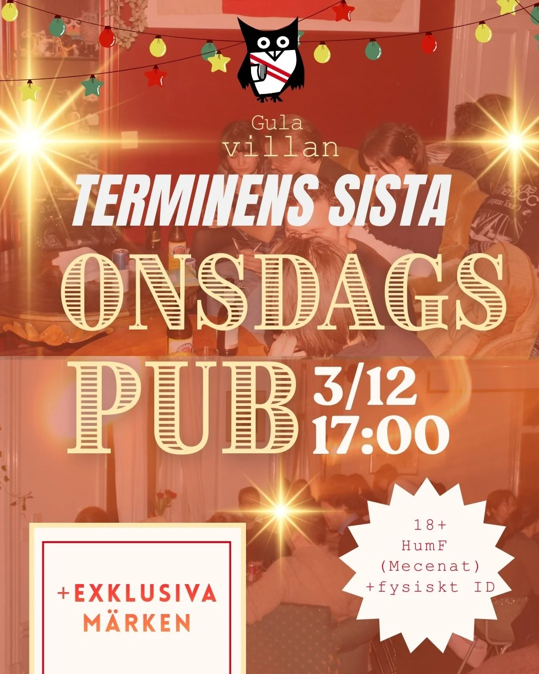 *English below*

December &auml;r h&auml;r, och med det n&auml;rmar sig &auml;ven terminens slut!
S&aring; denna onsdag blir terminens sista onsdagspub! 
P&aring; villan v&auml;ntar er exklusiva m&auml;rken och underbart s&auml;llskap!
D&ouml;rrarna 