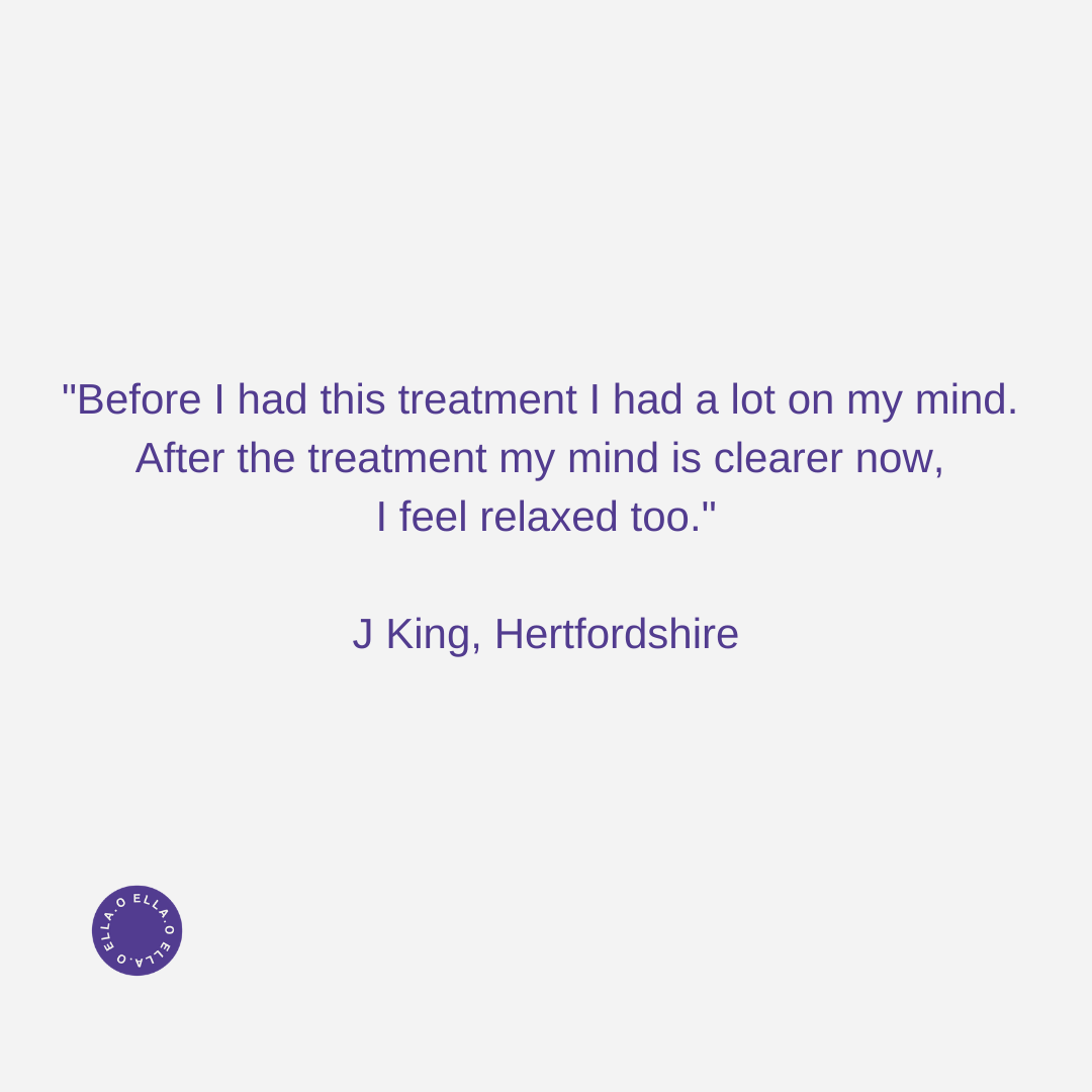 Before I had this treatment I had a lot on my mind. After the treatment my mind is clearer now, I feel relaxed too. J King, Hertfordshire copy 2.png