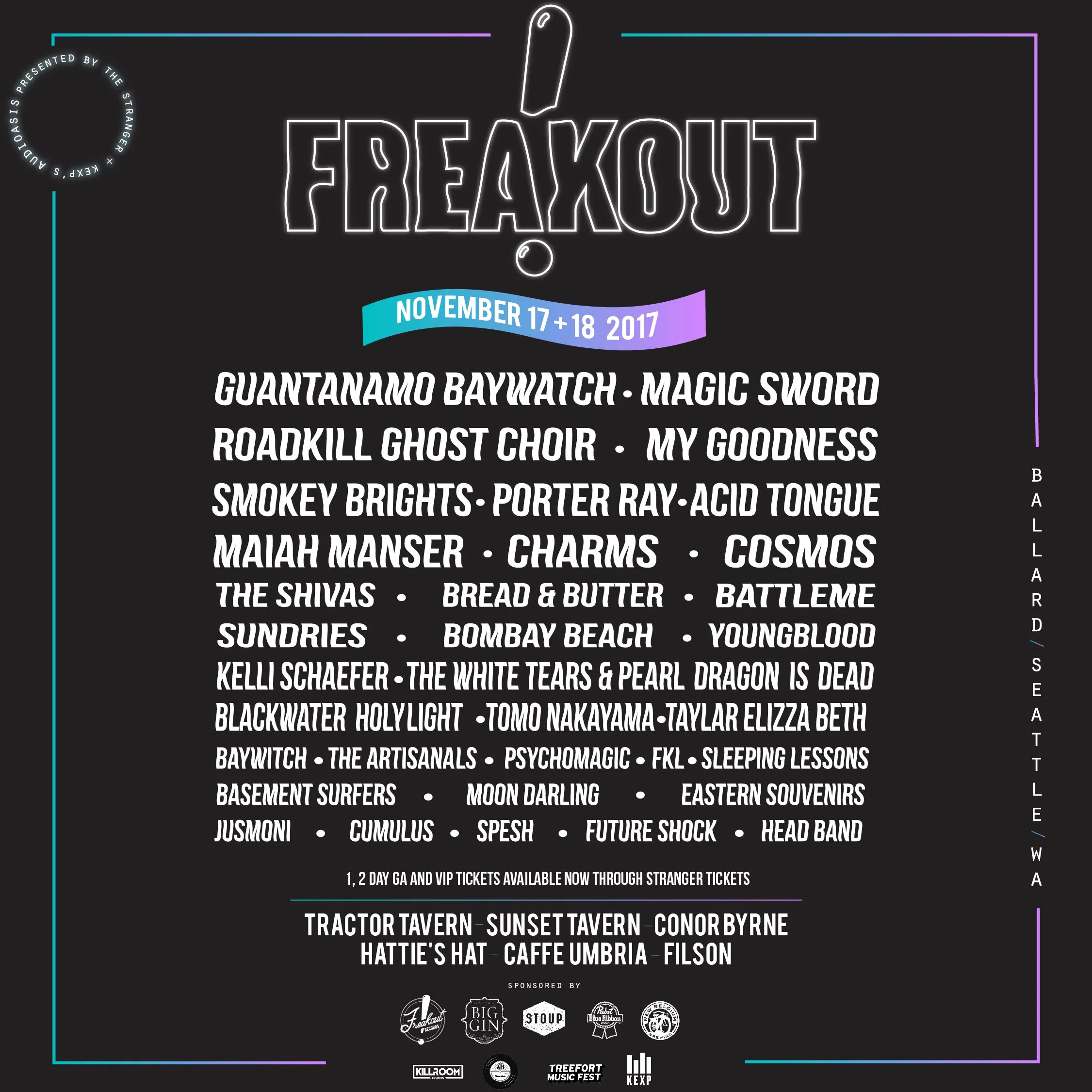 Join Freakout in Ballard this year for The 5th Annual Freakout! Friday -Saturday November 17th + 18th TICKETS AND MORE INFO Tractor Tavern - Sunset Tavern - Conor Byrne - Hattie's Hat - Caffe Umbria - Filson Full Lineup now announced: Guantanamo Baywatch, Magic Sword, Porter Ray, Roadkill Ghost Choir, My Goodness, Smokey Brights, Acid Tongue, Maiah Manser, Charms, Cosmos, The Shivas, Bread & Butter, Battlme, Sundries, Bombay Beach, Kelli Schefer, The White Tears & Pearl Dragon is Dead, Tomo Nakayama, Psychomagic, Stas THEE Boss, BlackWater HolyLight, Taylar Elizza Beth, Sleeping Lessons, Jusmoni, Cumulus, Basement Surfers, The Artisanals, Eastern Souvenirs, Spesh, Future Shock, Baywitch, Moon Darling, FKL, Youngblood and Head Band. The annual Festival curated by Freakout Records with support this year from KEXP's Audioasis, Treefort Music Fest, Killroom Records and Artist Home Record Club.