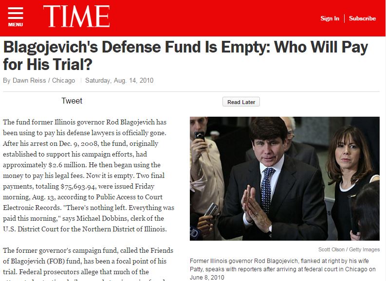Broke this national news: The fund former Illinois governor Rod Blagojevich has been using to pay his defense lawyers is officially gone. After his arrest on Dec. 9, 2008, the fund, originally established to support his campaign efforts, had approximately $2.6 million. He then began using the money to pay his legal fees. Now it is empty. 
