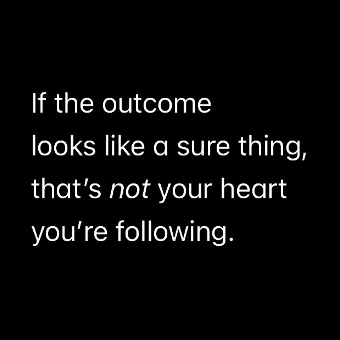 If the outcome looks certain, but it doesn&rsquo;t quite feel right inside, you&rsquo;re not following your heart. 

You&rsquo;re playing it safe.

There&rsquo;s nothing inherently &ldquo;wrong&rdquo; or &ldquo;bad&rdquo; with playing it safe, 

So l
