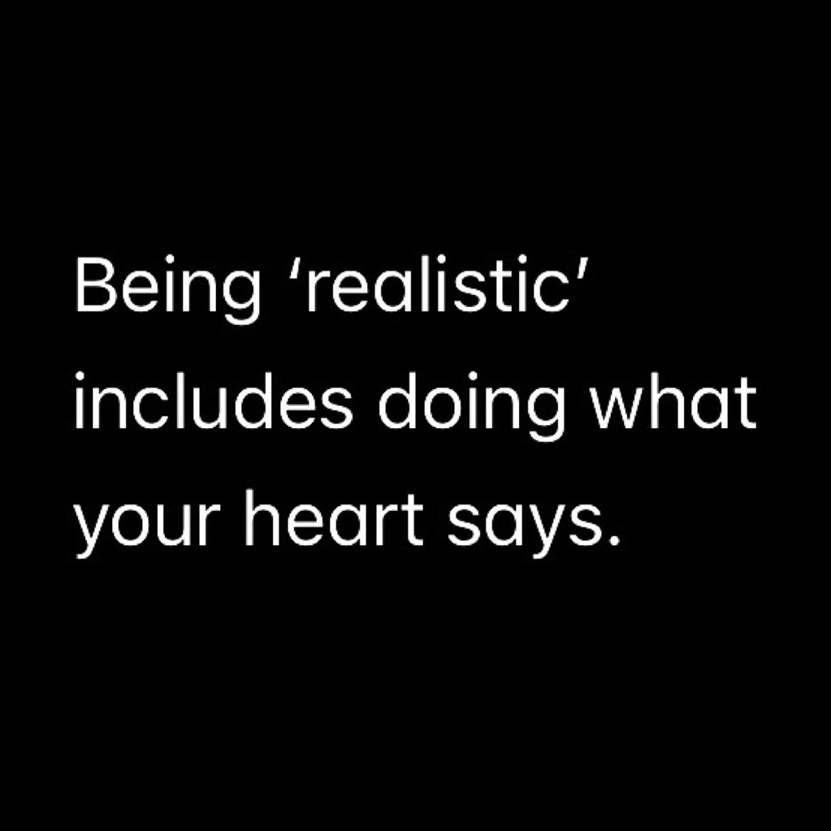 You can&rsquo;t be realistic AND betray your heart&rsquo;s wishes.

They are not mutually exclusive.

Your heart has your highest and best good encoded within it.

It&rsquo;s gentle urges and nudges are guard rails to keep you on your unique path.

T