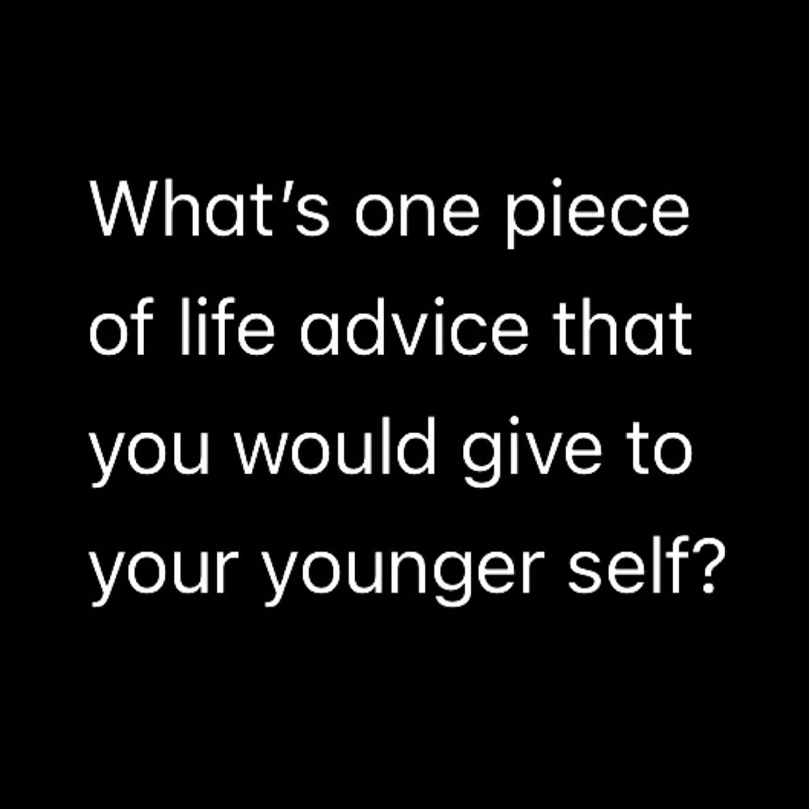 Think back to your 30 year old, or 20 year old, or 16 year old self&hellip; 

Knowing what you know today, 

What&rsquo;s something you would tell them to prepare them for what&rsquo;s to come?