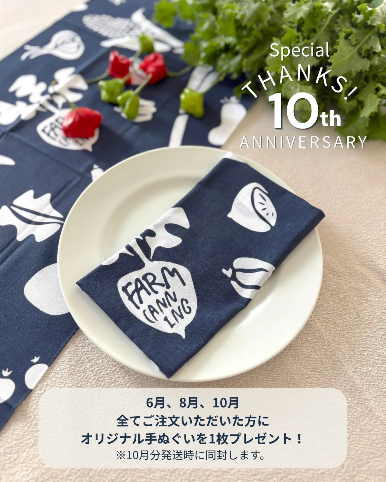 ＼ FARM CANNING 10th Anniversary ／

『季節をめぐる
山・海・畑のごちそう便』

6月・8月・10月、
3つすべてのごちそう便をご注文いただいた方へ、
オリジナル手ぬぐいをプレゼントいたします！

ごちそう便の詳細は @farm_canning より
ご確認いただけます🥕