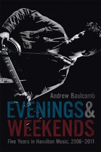 Andrew Baulcomb. Evenings and Weekends: Five Years in Hamilton Music, 2006-2011 . Wolsak & Wynn. $20.00, 250 pp., ISBN: 9781928088240