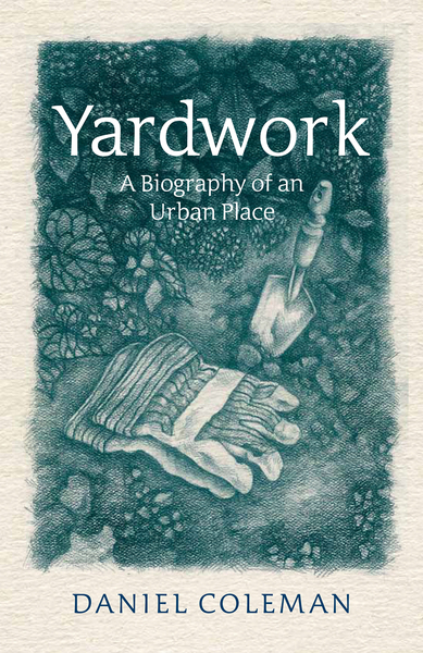 Daniel Coleman. Yardwork: A Biography of an Urban Place . James Street North Books. $20.00, 250 pp., ISBN: 978-1-928088-28-8