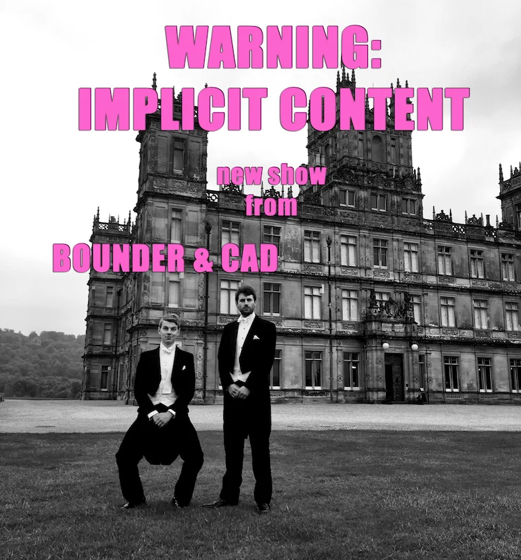 BOUNDER & CAD - the cabaret duo that 1 Prime Minister and 5 Supreme Court judges tried to stop - present their most daring show yet - 'WARNING: IMPLICIT CONTENT'. A pot-pourri of unspeakable songs revelling in the sexy dangerousness of subtext - Borderline burlesque from a sultry whale - outright hints of a secret scandal at Downton - a saucer-rattlingly risqué adaptation of 'Anything Goes' - and then some... All in a Grade II Chelsea townhouse - formerly Tolstoy’s great-niece's ballet school - latterly a louche nightclub where Lou Reed walked wild. Best of all, the club is now run by Pizza Express - so you can watch the show while enjoying an authentic Sloppy Giuseppe . Saturday 3rd September, 8.30pm-10pm (doors from 6.30pm) The Pheasantry, Pizza Express, 152 King’s Rd, SW3 4UT (Sloane Square tube) Tickets £15 - book online at pizzaexpresslive.com/whats-on/bounder-cad-pizzas-and-pizzazz or call 0845 6027 017 (Mon-Sat, 10am-5pm) *** ‘Every generation needs a classy, charming, original, fresh-faced, stylish and witty musical double-act. We’ve found ours: Bounder & Cad’ - Gyles Brandreth 'Satirical charm and old-fashioned suave’ - The Spectator