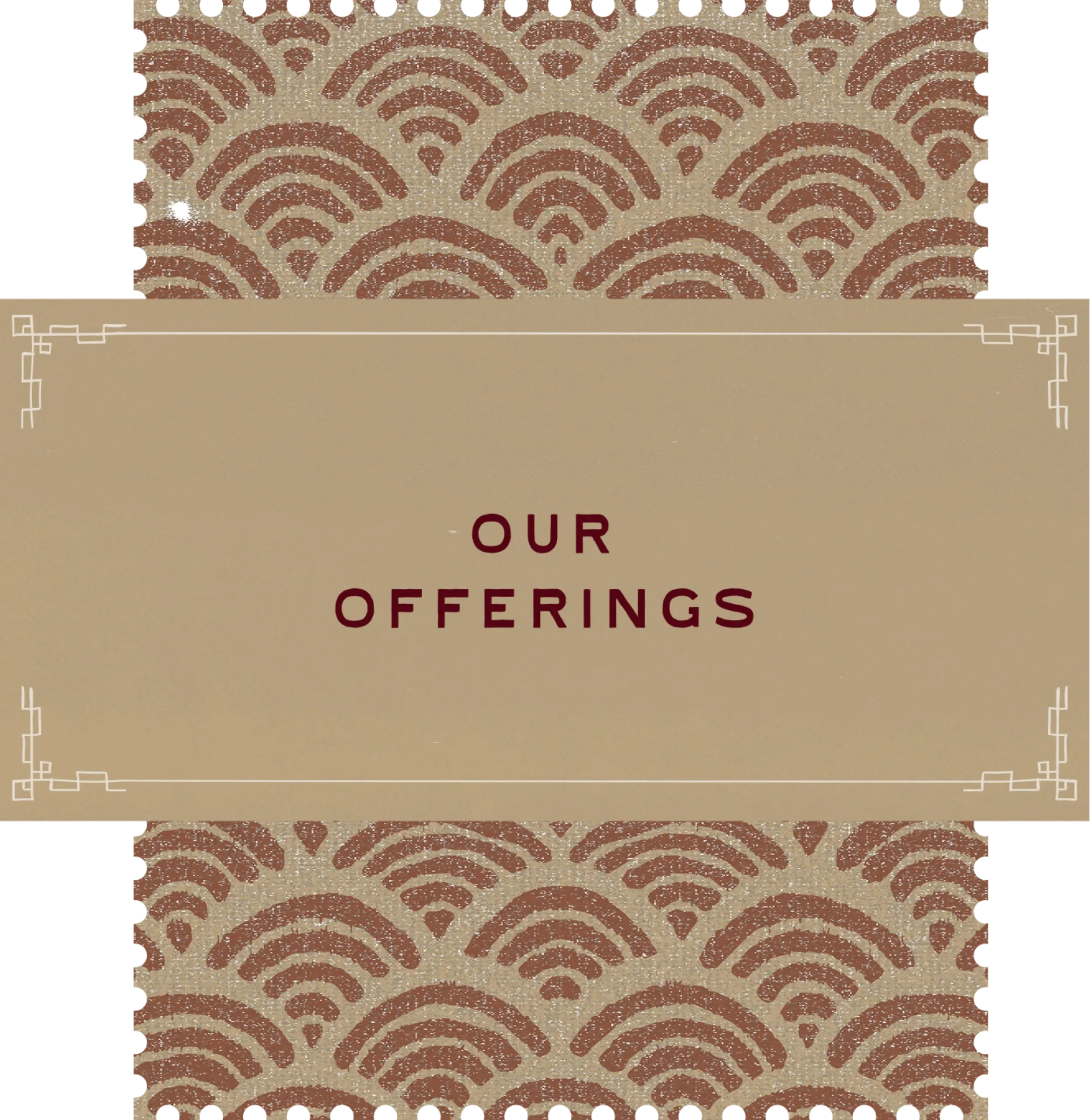 A patterned glittery design with semi-circular shapes in shades of brown and beige, and a beige section with the words "OUR OFFERINGS" written in maroon.