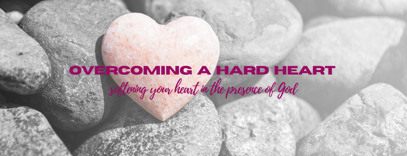 Overcoming a Hard Heart: Softening Your Heart in the&nbsp;Presence of God