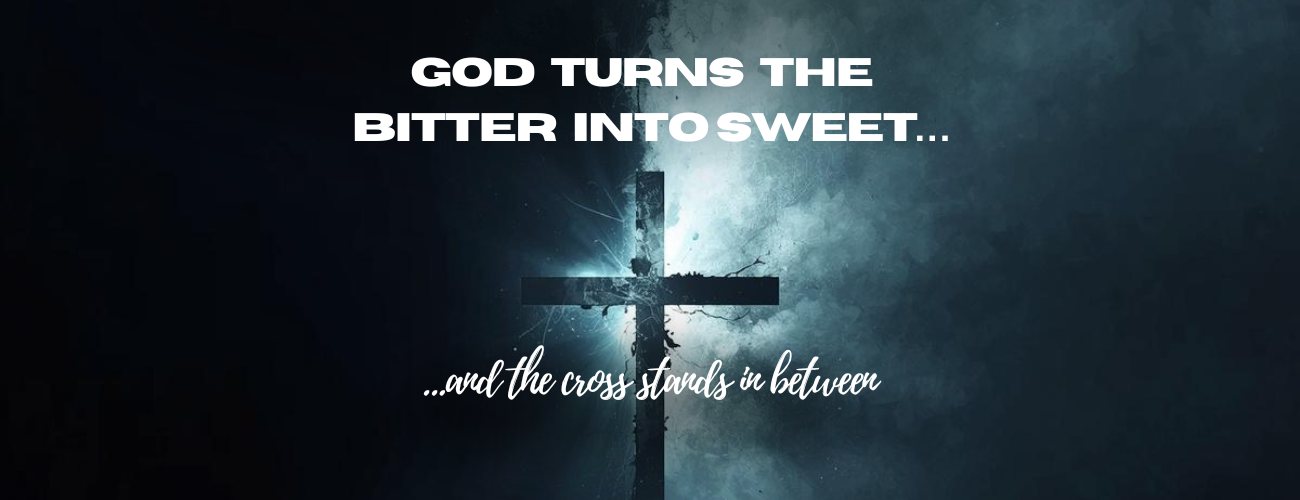 God Turns the Bitter Into Sweet…and the Cross Stands In Between