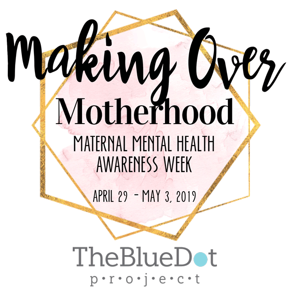 Making Over Motherhood Maternal Mental Health Awareness Week April 29 - May 3, 2019 The BlueDot Promect