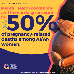  Did you know?  Mental health conditions and hemorrhage account for 50% of pregnancy-related deaths among AI/AN women.  Policy Center for Maternal Mental Health  Learn more: PolicyCenterMMH.org 