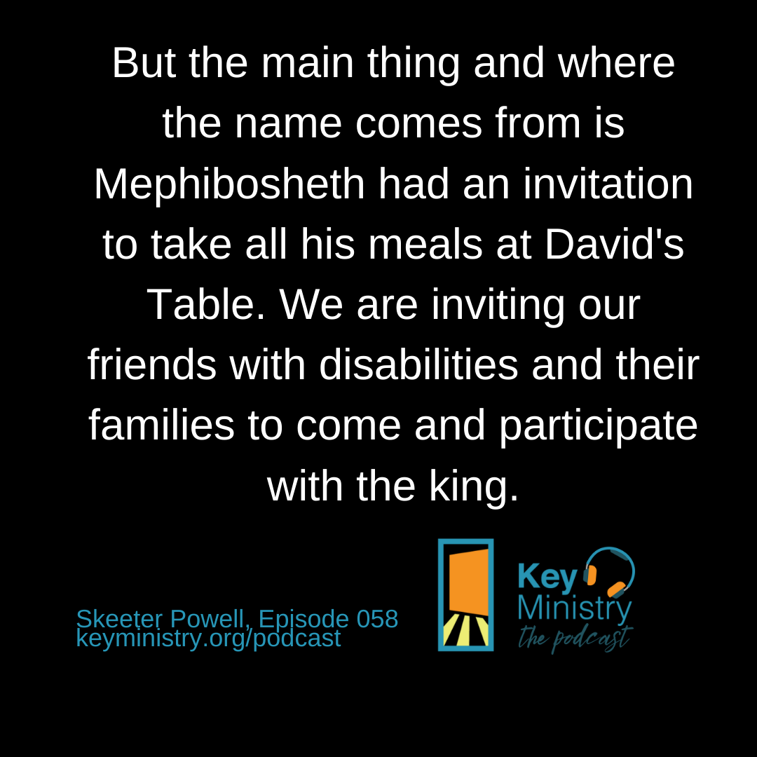 But the main thing and where the name comes from is Mephibosheth had an invitation to take all his meals at David's Table. We are inviting our friends with disabilities and their families to come and participate with the king.