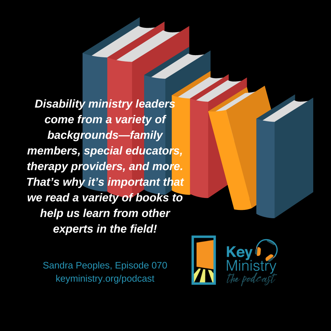 Colorful books with a quote from Sandra Peoples: Disability ministry leaders come from a variety of backgrounds—family members, special educators, therapy providers, and more. That’s why it’s important that we read a variety of books to help us learn