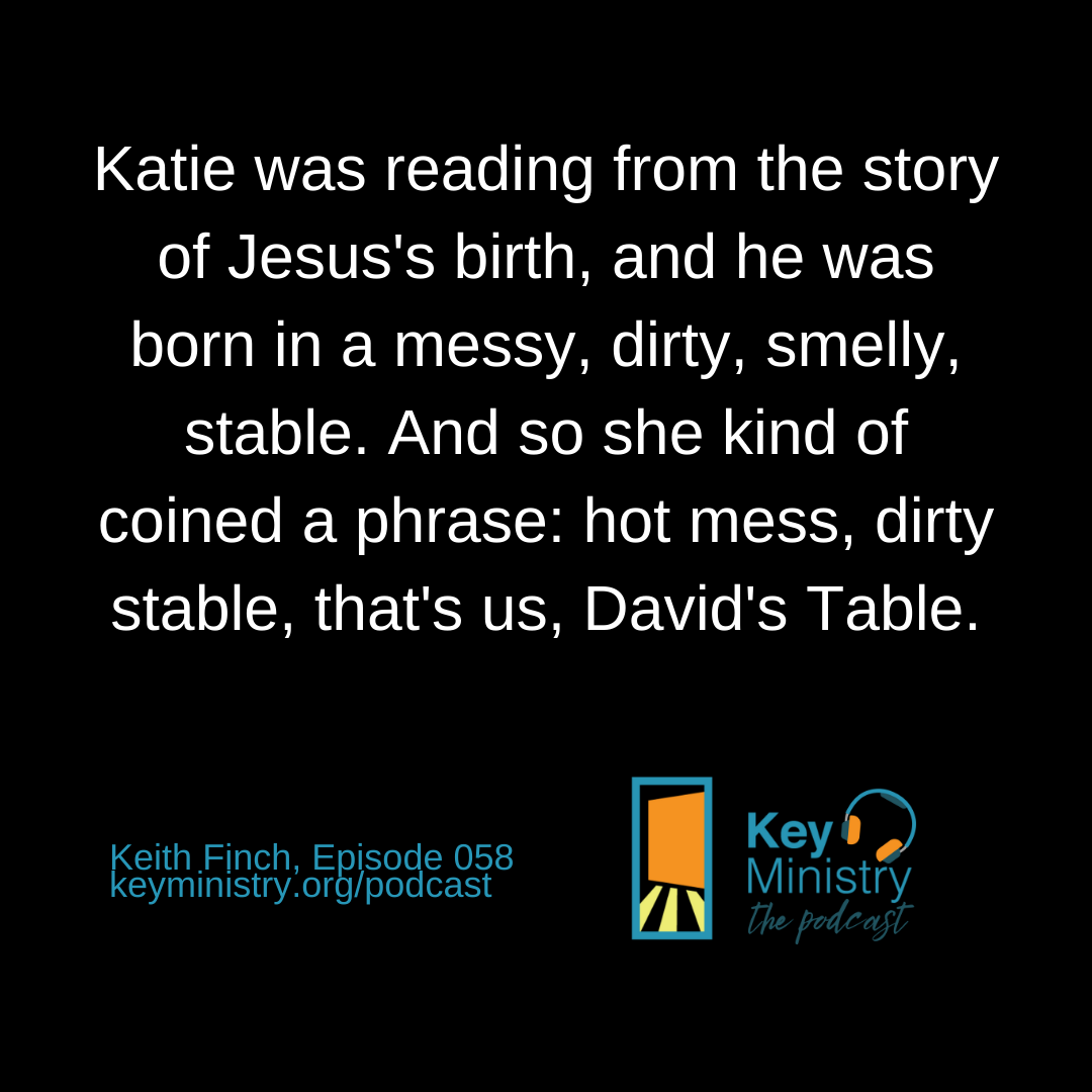 Katie was reading from the story of Jesus's birth, and he was born in a messy, dirty, smelly, stable. And so she kind of coined a phrase: hot mess, dirty stable, that's us, David's Table.