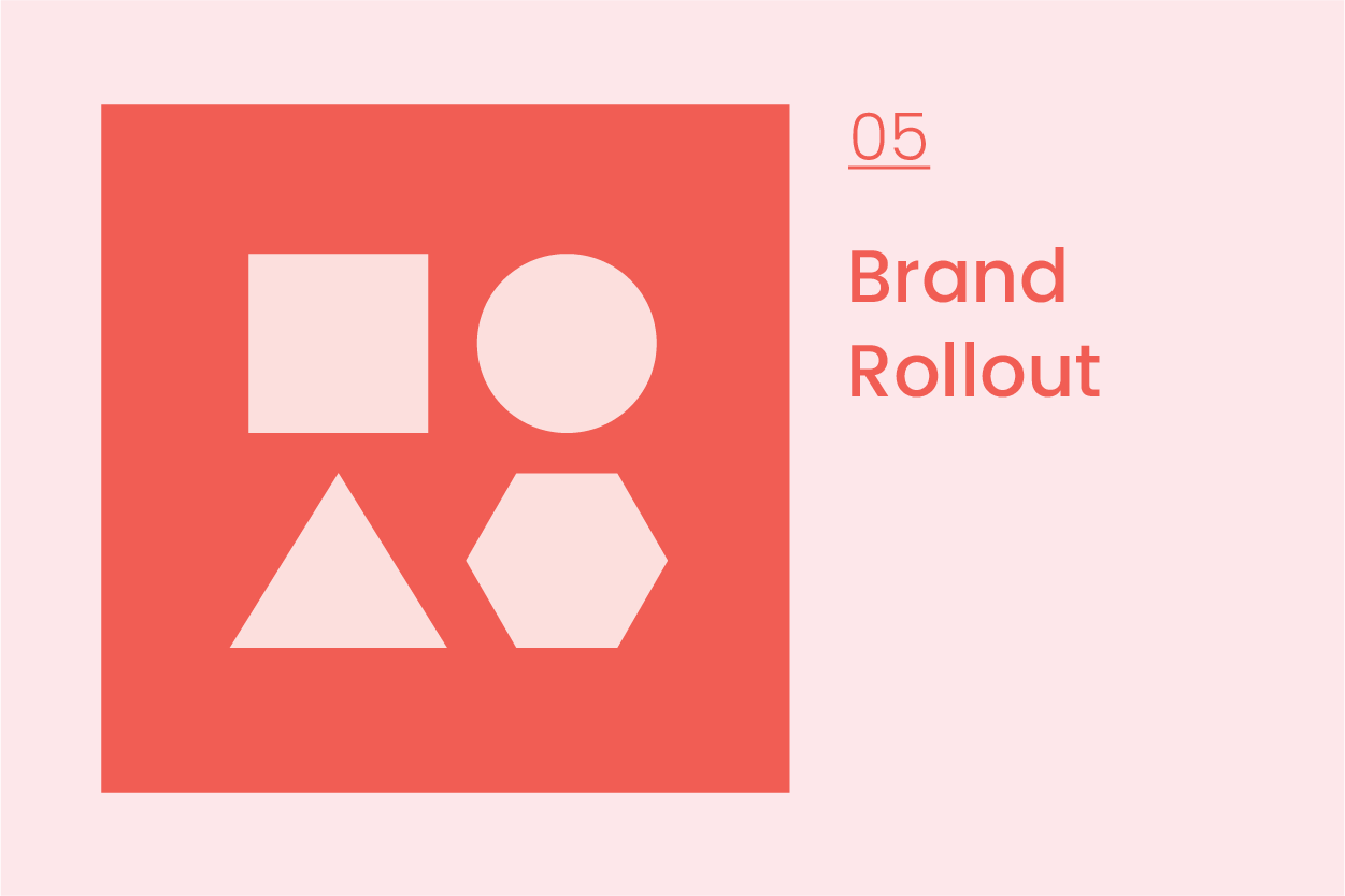      








  

    
  
     

      

      
         
          
        
        

        
          
            
           
                
           
        
          
        

        
      
         
      

     
  


  


     Journal 05  Brand Rollout  Brand rollout is an exciting stage&nbsp; where you get to see your brand come to life. Now you really see how your brand works across multiple touchpoints and where you can see the consistency of your brand coming into action.  While you might see some sample collateral items throughout the concept and refinement stage, the brand rollout stage is where all the specific touchpoints come to fruition.     








  

    
  
     

      

      
         
          
        
        

        
          
            
           
                
           
        
          
        

        
      
         
      

     
  


  


     Have a plan for implementation  Whether you are a small business or a larger c